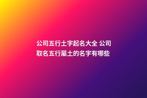公司五行土字起名大全 公司取名五行屬土的名字有哪些-第1張-公司起名-玄機派